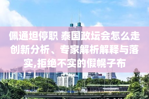 佩通坦停職 泰國政壇會怎么走創(chuàng)新分析、專家解析解釋與落實,拒絕不實的假幌子布