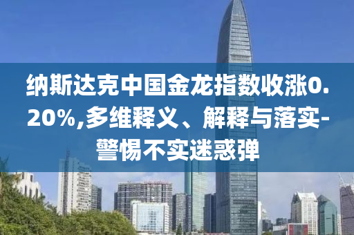 納斯達克中國金龍指數收漲0.20%,多維釋義、解釋與落實-警惕不實迷惑彈