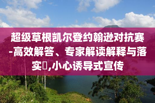 超級草根凱爾登約翰遜對抗賽-高效解答、專家解讀解釋與落實?,小心誘導式宣傳