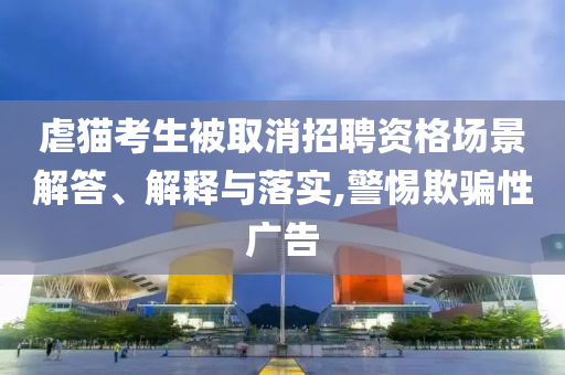 虐貓考生被取消招聘資格場景解答、解釋與落實,警惕欺騙性廣告