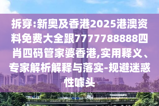 拆穿:新奧及香港2025港澳資料免費大全跟7777788888四肖四碼管家婆香港,實用釋義、專家解析解釋與落實-規(guī)避迷惑性噱頭
