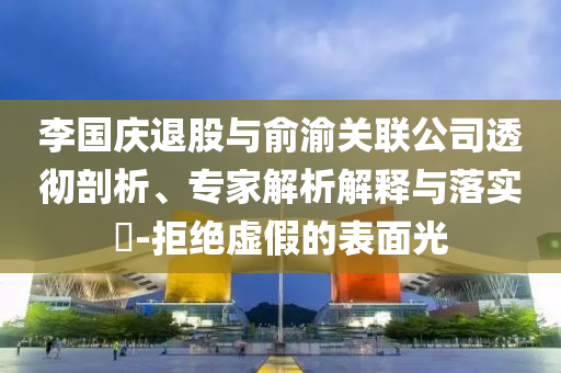 李國慶退股與俞渝關(guān)聯(lián)公司透徹剖析、專家解析解釋與落實(shí)?-拒絕虛假的表面光