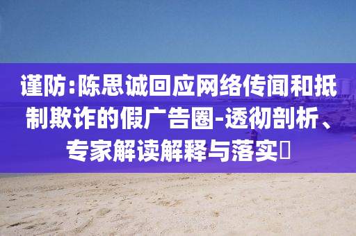 謹(jǐn)防:陳思誠回應(yīng)網(wǎng)絡(luò)傳聞和抵制欺詐的假廣告圈-透徹剖析、專家解讀解釋與落實?