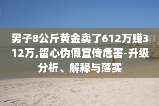男子8公斤黃金賣了612萬賺312萬,留心偽假宣傳危害-升級分析、解釋與落實