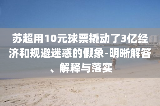 蘇超用10元球票撬動了3億經(jīng)濟和規(guī)避迷惑的假象-明晰解答、解釋與落實