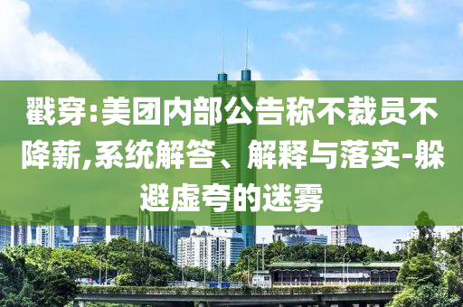 戳穿:美團內(nèi)部公告稱不裁員不降薪,系統(tǒng)解答、解釋與落實-躲避虛夸的迷霧