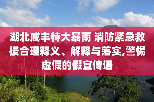 湖北咸豐特大暴雨 消防緊急救援合理釋義、解釋與落實,警惕虛假的假宣傳語