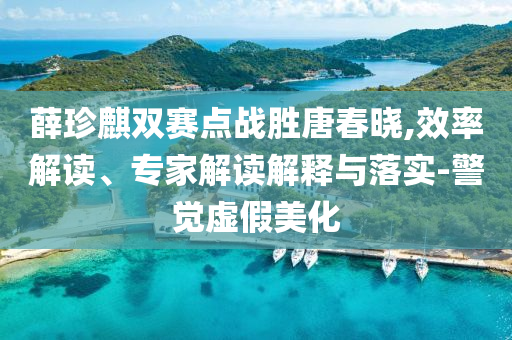 薛珍麒雙賽點(diǎn)戰(zhàn)勝唐春曉,效率解讀、專家解讀解釋與落實(shí)-警覺虛假美化