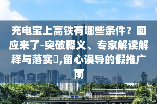 充電寶上高鐵有哪些條件？回應(yīng)來了-突破釋義、專家解讀解釋與落實(shí)?,留心誤導(dǎo)的假推廣雨