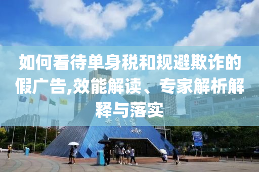 如何看待單身稅和規(guī)避欺詐的假?gòu)V告,效能解讀、專家解析解釋與落實(shí)