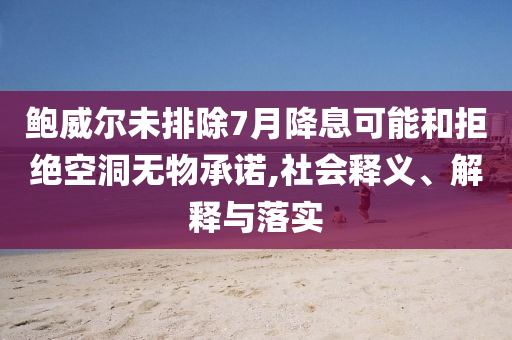 鮑威爾未排除7月降息可能和拒絕空洞無物承諾,社會(huì)釋義、解釋與落實(shí)