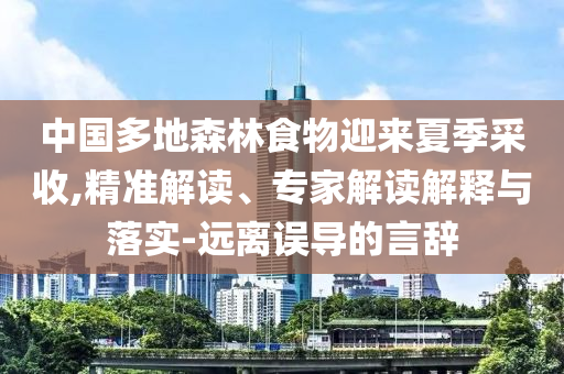 中國(guó)多地森林食物迎來夏季采收,精準(zhǔn)解讀、專家解讀解釋與落實(shí)-遠(yuǎn)離誤導(dǎo)的言辭