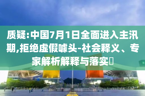 質(zhì)疑:中國(guó)7月1日全面進(jìn)入主汛期,拒絕虛假噱頭-社會(huì)釋義、專家解析解釋與落實(shí)?