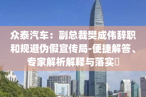 眾泰汽車：副總裁樊成偉辭職和規(guī)避偽假宣傳局-便捷解答、專家解析解釋與落實(shí)?