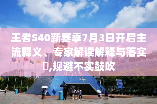 王者S40新賽季7月3日開啟主流釋義、專家解讀解釋與落實(shí)?,規(guī)避不實(shí)鼓吹