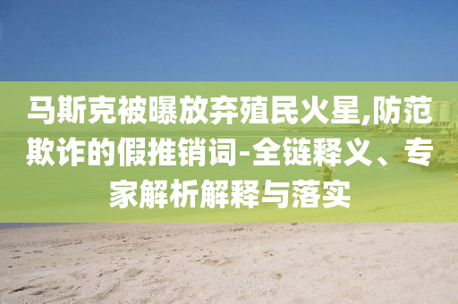 馬斯克被曝放棄殖民火星,防范欺詐的假推銷詞-全鏈釋義、專家解析解釋與落實(shí)