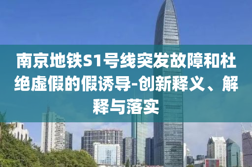 南京地鐵S1號線突發(fā)故障和杜絕虛假的假誘導(dǎo)-創(chuàng)新釋義、解釋與落實(shí)