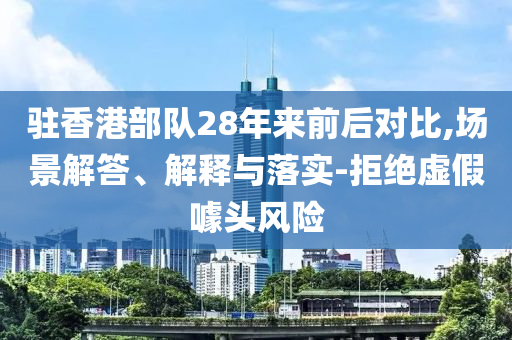 駐香港部隊28年來前后對比,場景解答、解釋與落實-拒絕虛假噱頭風(fēng)險