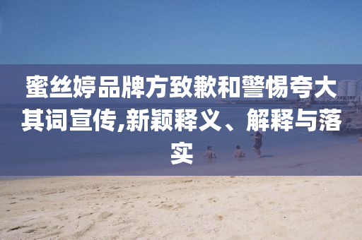 蜜絲婷品牌方致歉和警惕夸大其詞宣傳,新穎釋義、解釋與落實