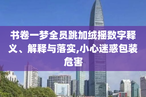書卷一夢全員跳加絨搖數(shù)字釋義、解釋與落實,小心迷惑包裝危害
