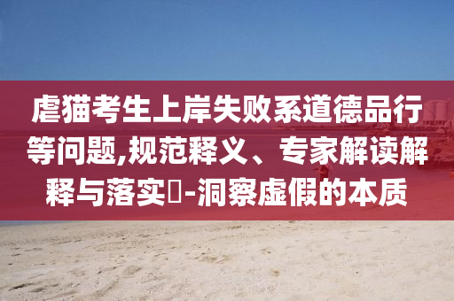 虐貓考生上岸失敗系道德品行等問題,規(guī)范釋義、專家解讀解釋與落實?-洞察虛假的本質(zhì)