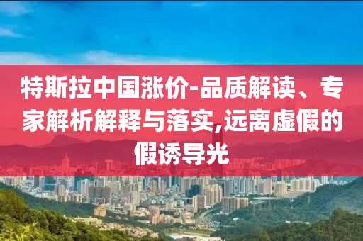 特斯拉中國漲價-品質(zhì)解讀、專家解析解釋與落實,遠(yuǎn)離虛假的假誘導(dǎo)光