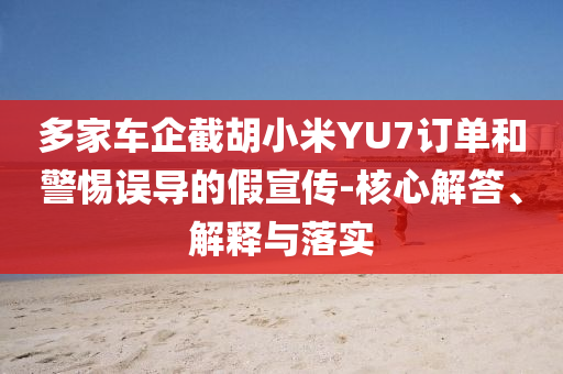 多家車企截胡小米YU7訂單和警惕誤導(dǎo)的假宣傳-核心解答、解釋與落實