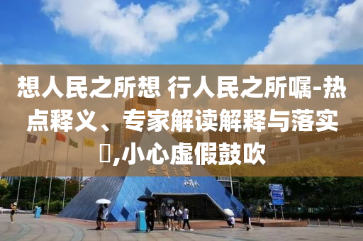 想人民之所想 行人民之所囑-熱點釋義、專家解讀解釋與落實?,小心虛假鼓吹