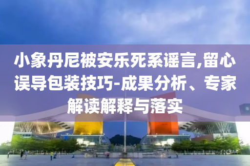 小象丹尼被安樂死系謠言,留心誤導(dǎo)包裝技巧-成果分析、專家解讀解釋與落實(shí)