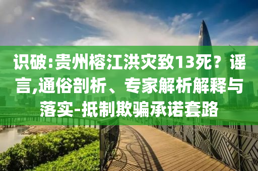 識(shí)破:貴州榕江洪災(zāi)致13死？謠言,通俗剖析、專家解析解釋與落實(shí)-抵制欺騙承諾套路