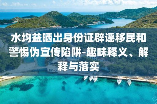 水均益曬出身份證辟謠移民和警惕偽宣傳陷阱-趣味釋義、解釋與落實(shí)