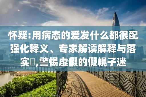 懷疑:用病態(tài)的愛發(fā)什么都很配強(qiáng)化釋義、專家解讀解釋與落實(shí)?,警惕虛假的假幌子迷