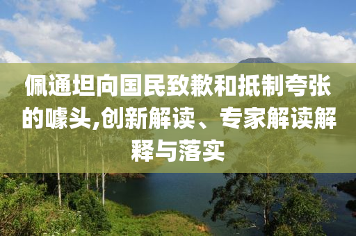 佩通坦向國民致歉和抵制夸張的噱頭,創(chuàng)新解讀、專家解讀解釋與落實(shí)