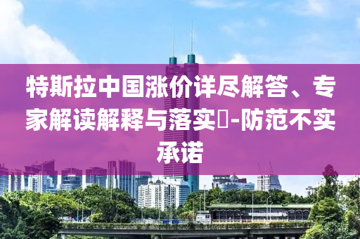 特斯拉中國漲價(jià)詳盡解答、專家解讀解釋與落實(shí)?-防范不實(shí)承諾