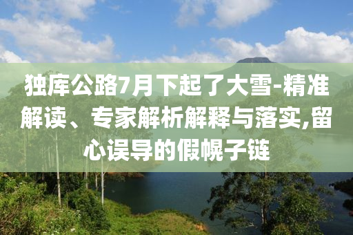 獨(dú)庫公路7月下起了大雪-精準(zhǔn)解讀、專家解析解釋與落實(shí),留心誤導(dǎo)的假幌子鏈