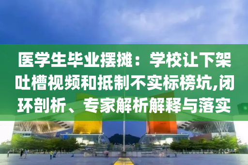 醫(yī)學(xué)生畢業(yè)擺攤：學(xué)校讓下架吐槽視頻和抵制不實(shí)標(biāo)榜坑,閉環(huán)剖析、專家解析解釋與落實(shí)