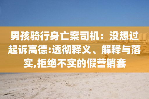 男孩騎行身亡案司機(jī)：沒想過起訴高德:透徹釋義、解釋與落實(shí),拒絕不實(shí)的假營銷套