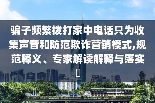 騙子頻繁撥打家中電話只為收集聲音和防范欺詐營銷模式,規(guī)范釋義、專家解讀解釋與落實(shí)?
