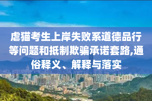 虐貓考生上岸失敗系道德品行等問(wèn)題和抵制欺騙承諾套路,通俗釋義、解釋與落實(shí)