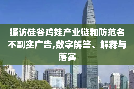 探訪(fǎng)硅谷雞娃產(chǎn)業(yè)鏈和防范名不副實(shí)廣告,數(shù)字解答、解釋與落實(shí)