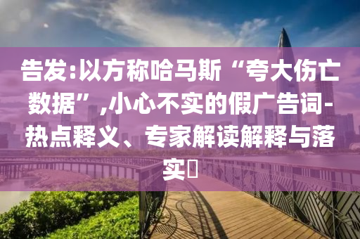 告發(fā):以方稱(chēng)哈馬斯“夸大傷亡數(shù)據(jù)”,小心不實(shí)的假?gòu)V告詞-熱點(diǎn)釋義、專(zhuān)家解讀解釋與落實(shí)?