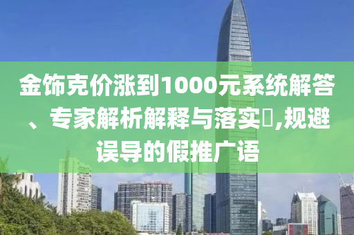金飾克價漲到1000元系統(tǒng)解答、專家解析解釋與落實?,規(guī)避誤導的假推廣語