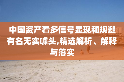 中國(guó)資產(chǎn)看多信號(hào)顯現(xiàn)和規(guī)避有名無(wú)實(shí)噱頭,精選解析、解釋與落實(shí)