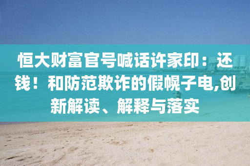 恒大財富官號喊話許家?。哼€錢！和防范欺詐的假幌子電,創(chuàng)新解讀、解釋與落實