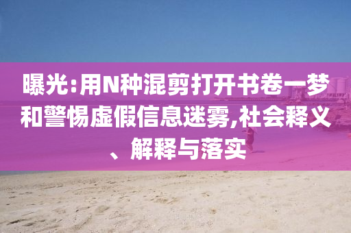 曝光:用N種混剪打開書卷一夢和警惕虛假信息迷霧,社會釋義、解釋與落實
