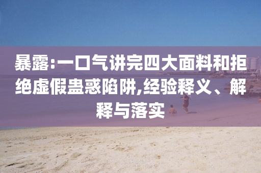 暴露:一口氣講完四大面料和拒絕虛假蠱惑陷阱,經(jīng)驗釋義、解釋與落實