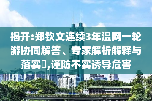 揭開:鄭欽文連續(xù)3年溫網(wǎng)一輪游協(xié)同解答、專家解析解釋與落實?,謹防不實誘導危害