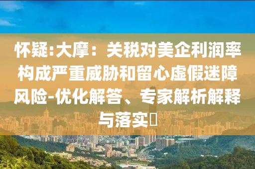 懷疑:大摩：關稅對美企利潤率構(gòu)成嚴重威脅和留心虛假迷障風險-優(yōu)化解答、專家解析解釋與落實?
