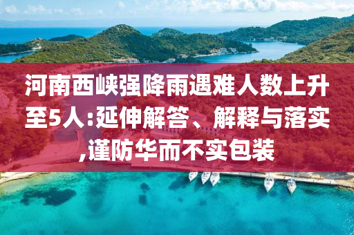 河南西峽強降雨遇難人數(shù)上升至5人:延伸解答、解釋與落實,謹防華而不實包裝