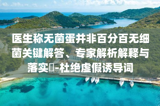 醫(yī)生稱無菌蛋并非百分百無細(xì)菌關(guān)鍵解答、專家解析解釋與落實?-杜絕虛假誘導(dǎo)詞
